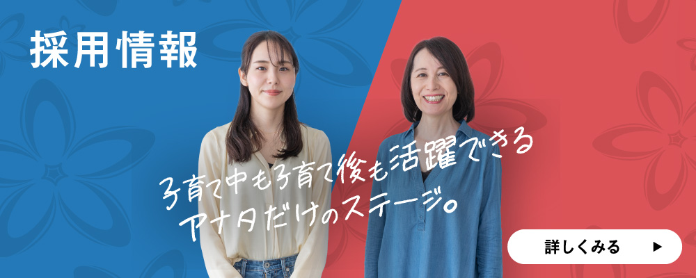 採用情報 子育て中も子育て後も活躍できるアナタだけのステージ。詳しくみる